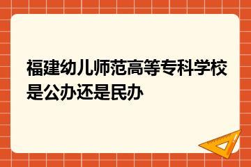 福建幼儿师范高等专科学校是公办还是民办？