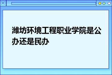 潍坊环境工程职业学院是公办还是民办？