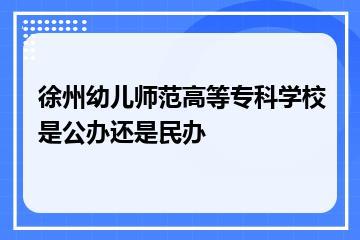 徐州幼儿师范高等专科学校是公办还是民办？
