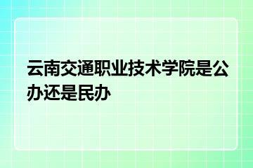 云南交通职业技术学院是公办还是民办？