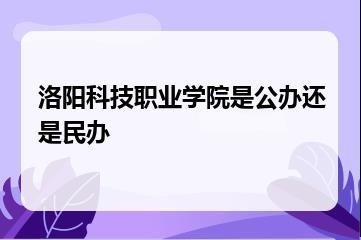 洛阳科技职业学院是公办还是民办？