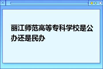 丽江师范高等专科学校是公办还是民办？