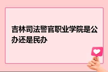 吉林司法警官职业学院是公办还是民办？