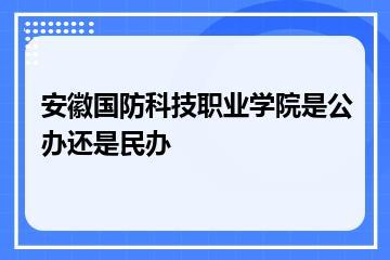 安徽国防科技职业学院是公办还是民办？