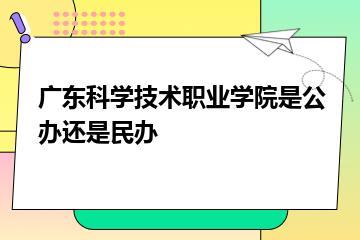 广东科学技术职业学院是公办还是民办？