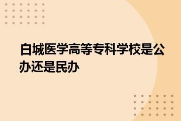 白城医学高等专科学校是公办还是民办？