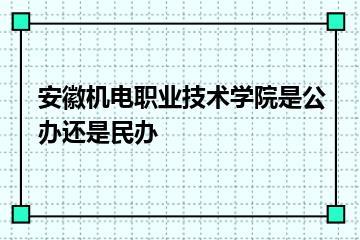 安徽机电职业技术学院是公办还是民办？