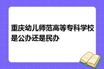 重庆幼儿师范高等专科学校是公办还是民办？