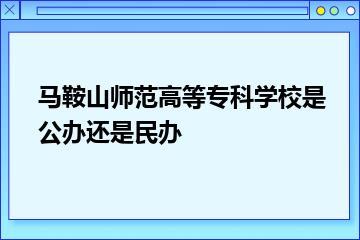 马鞍山师范高等专科学校是公办还是民办？
