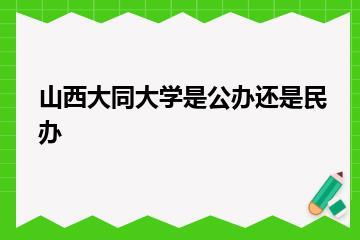 山西大同大学是公办还是民办？