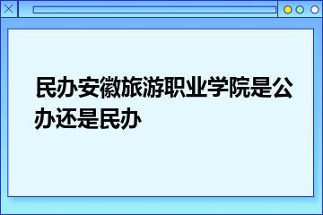民办安徽旅游职业学院是公办还是民办？