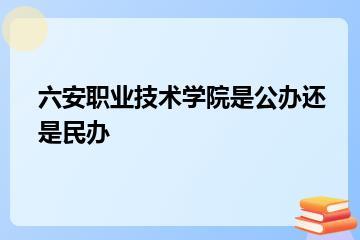 六安职业技术学院是公办还是民办？