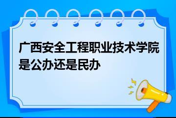 广西安全工程职业技术学院是公办还是民办？