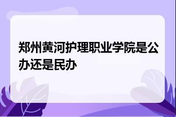 郑州黄河护理职业学院是公办还是民办？