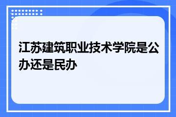 江苏建筑职业技术学院是公办还是民办？