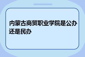内蒙古商贸职业学院是公办还是民办？