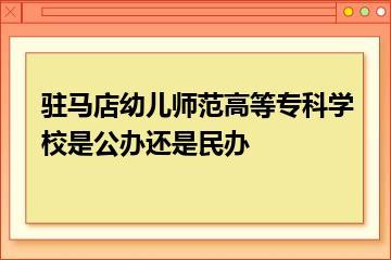驻马店幼儿师范高等专科学校是公办还是民办？