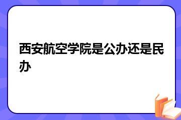 西安航空学院是公办还是民办？