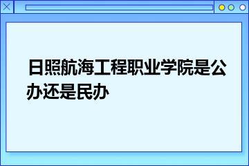 日照航海工程职业学院是公办还是民办？
