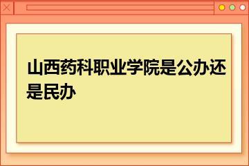 山西药科职业学院是公办还是民办？