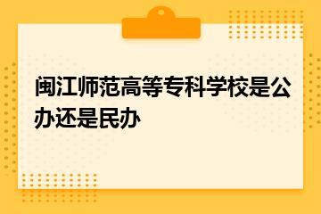 闽江师范高等专科学校是公办还是民办？