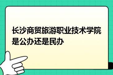 长沙商贸旅游职业技术学院是公办还是民办？