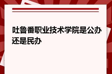 吐鲁番职业技术学院是公办还是民办？