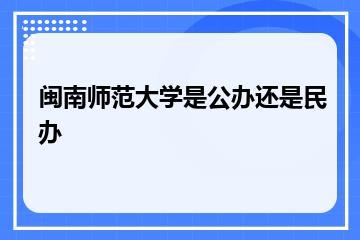 闽南师范大学是公办还是民办？