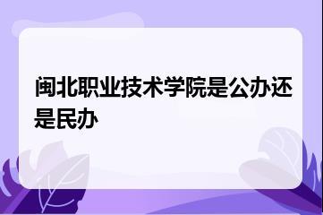 闽北职业技术学院是公办还是民办？