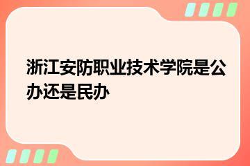 浙江安防职业技术学院是公办还是民办？