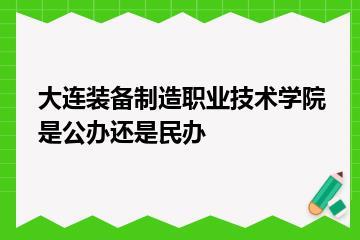 大连装备制造职业技术学院是公办还是民办？