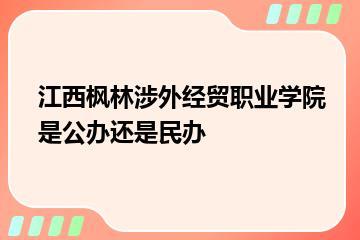 江西枫林涉外经贸职业学院是公办还是民办？