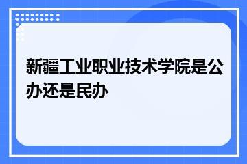 新疆工业职业技术学院是公办还是民办？