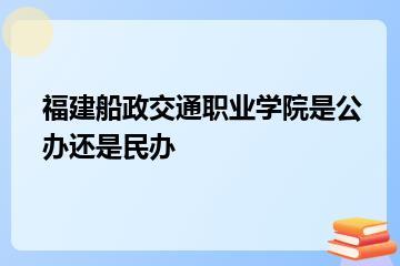 福建船政交通职业学院是公办还是民办？