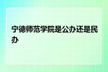 宁德师范学院是公办还是民办？