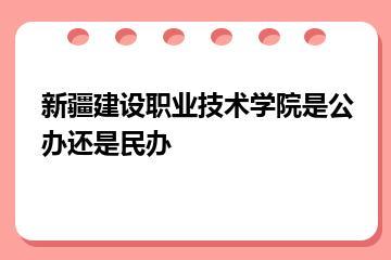 新疆建设职业技术学院是公办还是民办？
