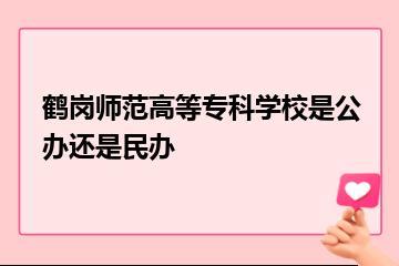 鹤岗师范高等专科学校是公办还是民办？