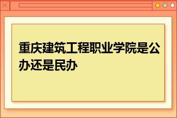 重庆建筑工程职业学院是公办还是民办？