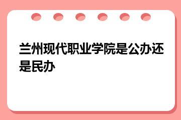 兰州现代职业学院是公办还是民办？