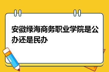 安徽绿海商务职业学院是公办还是民办？