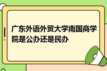 广东外语外贸大学南国商学院是公办还是民办？