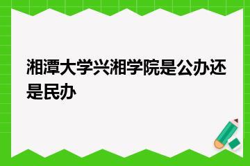 湘潭大学兴湘学院是公办还是民办？