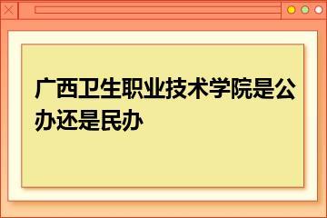 广西卫生职业技术学院是公办还是民办？