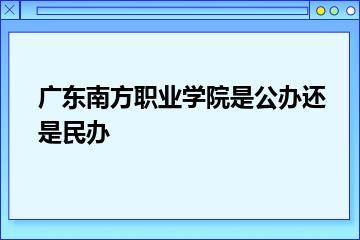 广东南方职业学院是公办还是民办？