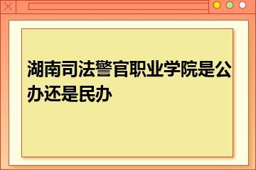 湖南司法警官职业学院是公办还是民办？