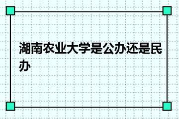 湖南农业大学是公办还是民办？