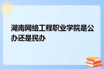 湖南网络工程职业学院是公办还是民办？