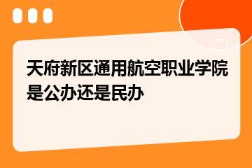 天府新区通用航空职业学院是公办还是民办？