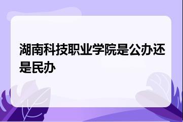 湖南科技职业学院是公办还是民办？