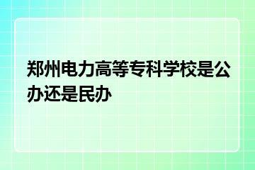 郑州电力高等专科学校是公办还是民办？